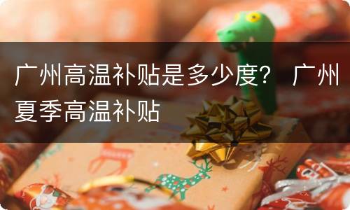 广州高温补贴是多少度？ 广州夏季高温补贴