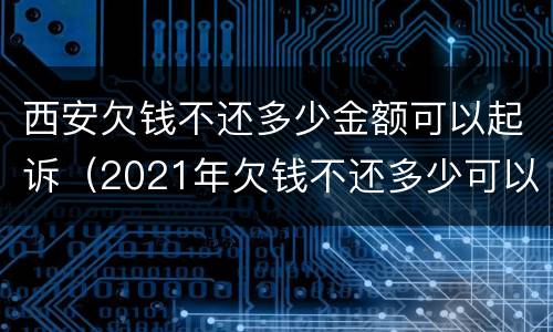 西安欠钱不还多少金额可以起诉（2021年欠钱不还多少可以起诉）