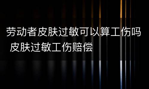 劳动者皮肤过敏可以算工伤吗 皮肤过敏工伤赔偿