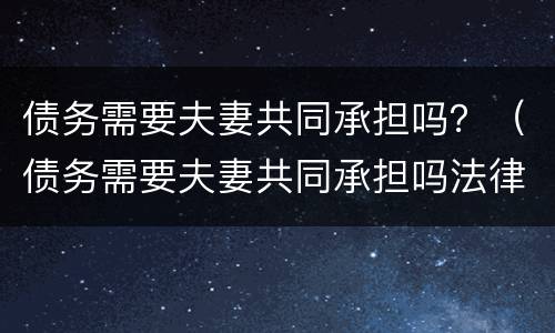 债务需要夫妻共同承担吗？（债务需要夫妻共同承担吗法律规定）