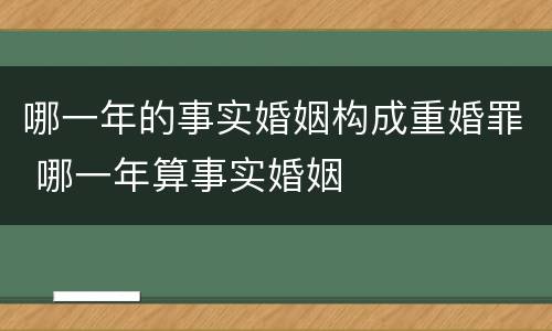 哪一年的事实婚姻构成重婚罪 哪一年算事实婚姻