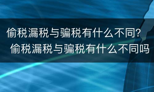 偷税漏税与骗税有什么不同？ 偷税漏税与骗税有什么不同吗