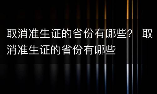 取消准生证的省份有哪些？ 取消准生证的省份有哪些