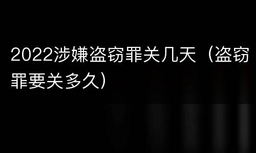 2022涉嫌盗窃罪关几天（盗窃罪要关多久）