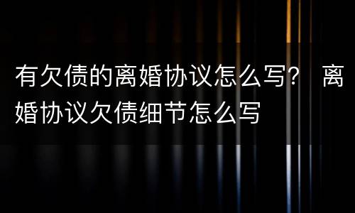 有欠债的离婚协议怎么写？ 离婚协议欠债细节怎么写