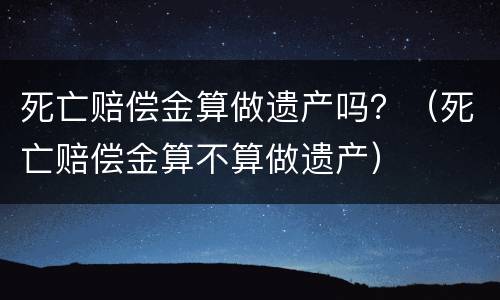 死亡赔偿金算做遗产吗？（死亡赔偿金算不算做遗产）