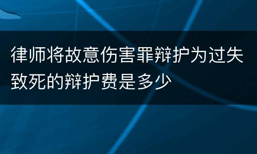 律师将故意伤害罪辩护为过失致死的辩护费是多少