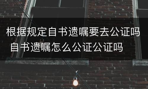 根据规定自书遗嘱要去公证吗 自书遗嘱怎么公证公证吗