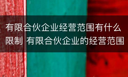 有限合伙企业经营范围有什么限制 有限合伙企业的经营范围有限制吗