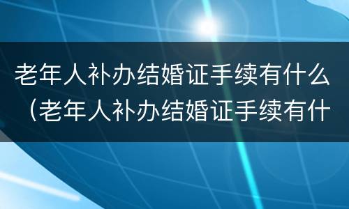 老年人补办结婚证手续有什么（老年人补办结婚证手续有什么要求）