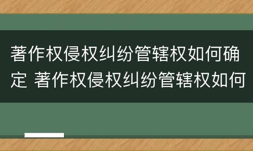 著作权侵权纠纷管辖权如何确定 著作权侵权纠纷管辖权如何确定责任