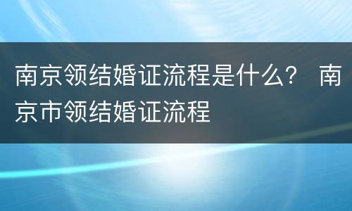 南京领结婚证流程是什么？ 南京市领结婚证流程
