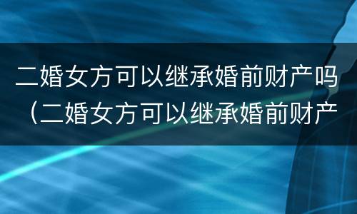 二婚女方可以继承婚前财产吗（二婚女方可以继承婚前财产吗知乎）