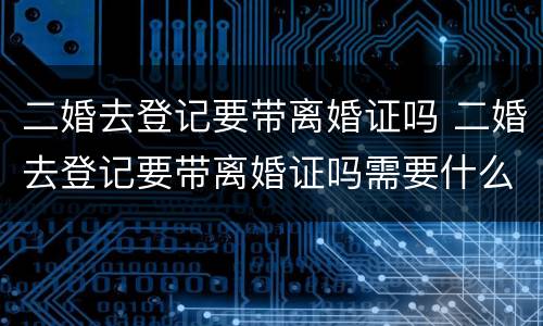 二婚去登记要带离婚证吗 二婚去登记要带离婚证吗需要什么