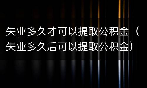 失业多久才可以提取公积金（失业多久后可以提取公积金）