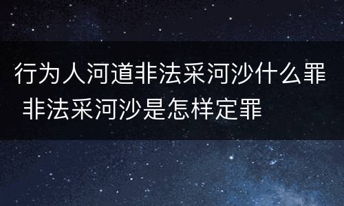 行为人河道非法采河沙什么罪 非法采河沙是怎样定罪