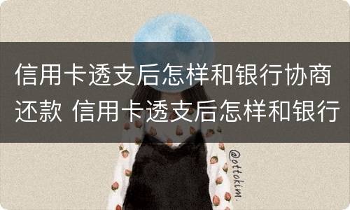 信用卡透支后怎样和银行协商还款 信用卡透支后怎样和银行协商还款呢