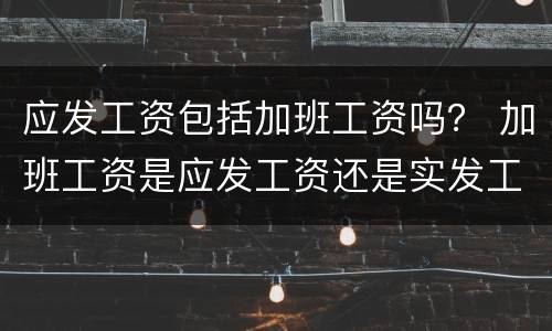 应发工资包括加班工资吗？ 加班工资是应发工资还是实发工资