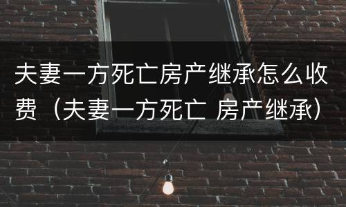 夫妻一方死亡房产继承怎么收费（夫妻一方死亡 房产继承）