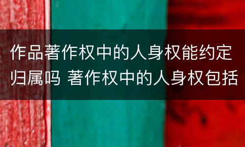作品著作权中的人身权能约定归属吗 著作权中的人身权包括哪些