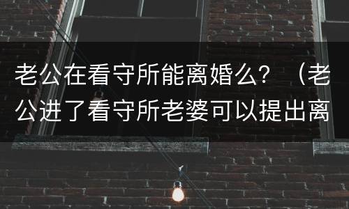老公在看守所能离婚么？（老公进了看守所老婆可以提出离婚吗）
