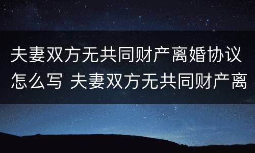 夫妻双方无共同财产离婚协议怎么写 夫妻双方无共同财产离婚协议怎么写的