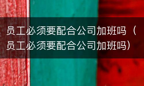 员工必须要配合公司加班吗（员工必须要配合公司加班吗）
