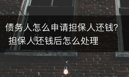 债务人怎么申请担保人还钱？ 担保人还钱后怎么处理