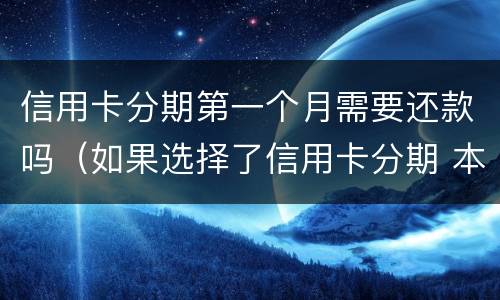 信用卡分期第一个月需要还款吗（如果选择了信用卡分期 本月还需要还款吗）