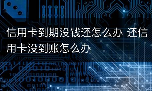 信用卡到期没钱还怎么办 还信用卡没到账怎么办