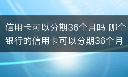 信用卡可以分期36个月吗 哪个银行的信用卡可以分期36个月