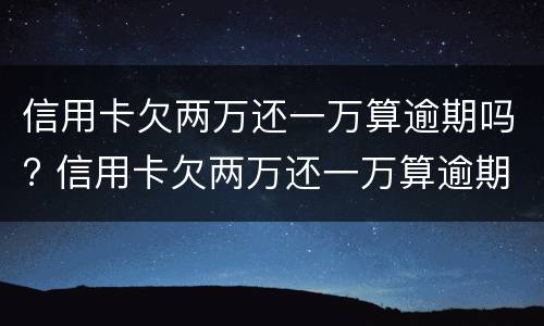 信用卡欠两万还一万算逾期吗? 信用卡欠两万还一万算逾期吗怎么还