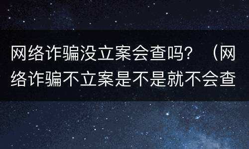 网络诈骗没立案会查吗？（网络诈骗不立案是不是就不会查?）