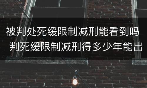 被判处死缓限制减刑能看到吗 判死缓限制减刑得多少年能出来