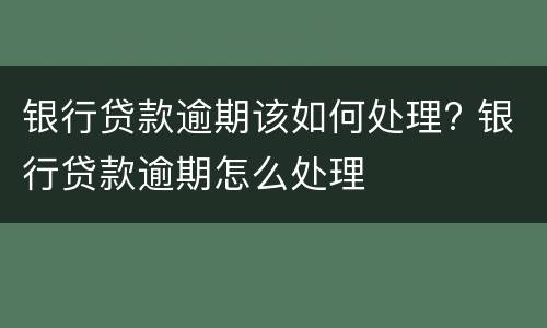 银行贷款逾期该如何处理? 银行贷款逾期怎么处理