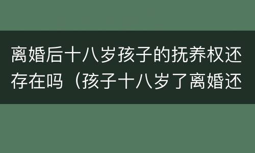 离婚后十八岁孩子的抚养权还存在吗（孩子十八岁了离婚还有抚养权问题吗）