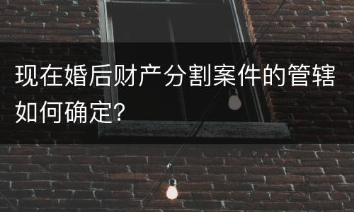 现在婚后财产分割案件的管辖如何确定？