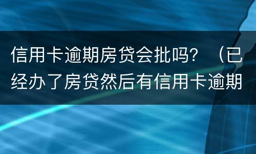 信用卡逾期房贷会批吗？（已经办了房贷然后有信用卡逾期有什么后果）