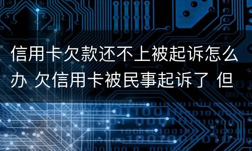 信用卡欠款还不上被起诉怎么办 欠信用卡被民事起诉了 但依旧还不起