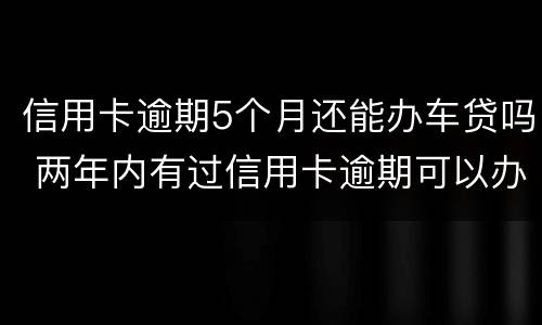信用卡逾期5个月还能办车贷吗 两年内有过信用卡逾期可以办理车贷吗