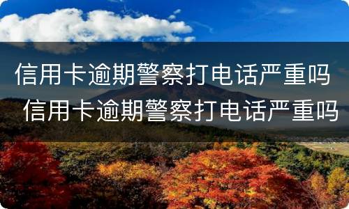 信用卡逾期警察打电话严重吗 信用卡逾期警察打电话严重吗怎么办