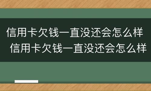 信用卡欠钱一直没还会怎么样 信用卡欠钱一直没还会怎么样吗