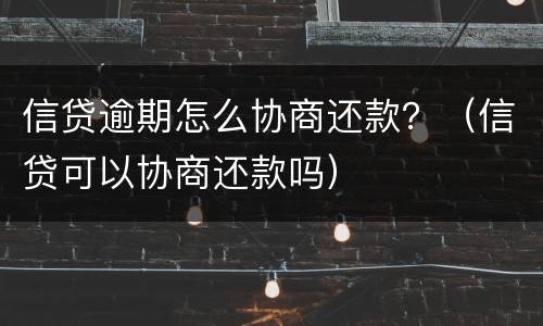 信贷逾期怎么协商还款？（信贷可以协商还款吗）