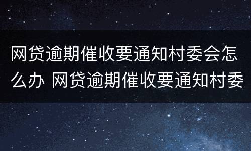 网贷逾期催收要通知村委会怎么办 网贷逾期催收要通知村委会怎么办呢