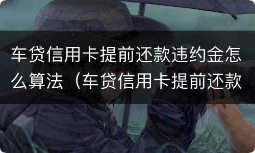 车贷信用卡提前还款违约金怎么算法（车贷信用卡提前还款违约金怎么算法律依据）