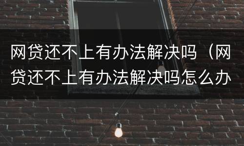 网贷还不上有办法解决吗（网贷还不上有办法解决吗怎么办）