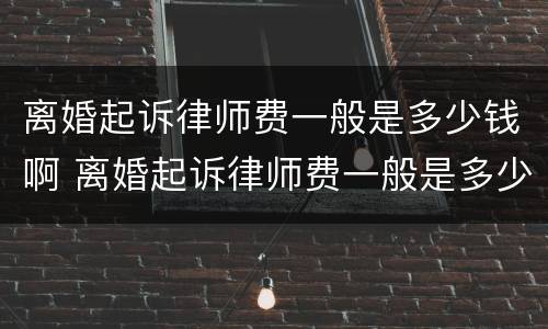 离婚起诉律师费一般是多少钱啊 离婚起诉律师费一般是多少钱啊姐妹