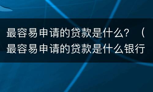 最容易申请的贷款是什么？（最容易申请的贷款是什么银行）