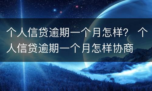 个人信贷逾期一个月怎样？ 个人信贷逾期一个月怎样协商