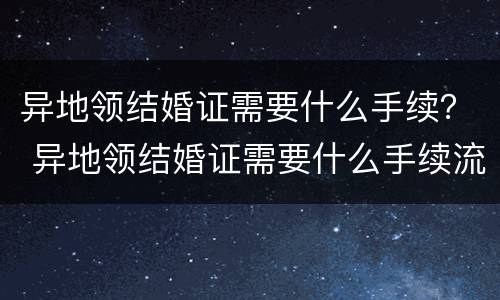 异地领结婚证需要什么手续？ 异地领结婚证需要什么手续流程